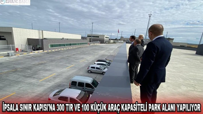İpsala Sınır Kapısı'na 300 tır ve 100 küçük araç kapasiteli park alanı yapılıyor