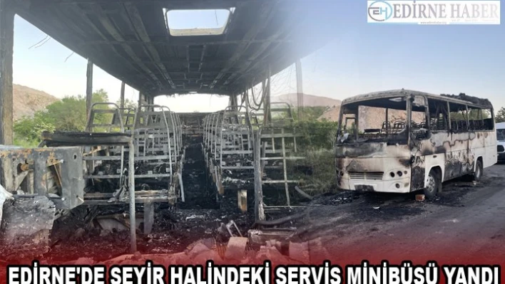 EDİRNE'DE SEYİR HALİNDEKİ SERVİS MİNİBÜSÜ YANDI