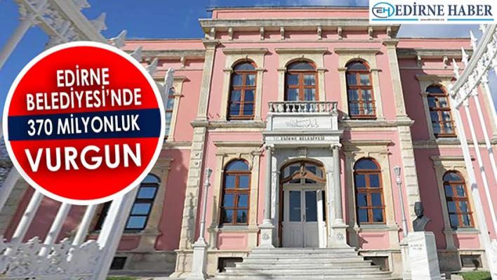 Edirne Belediyesi'nde 370 Milyonluk Vurgun