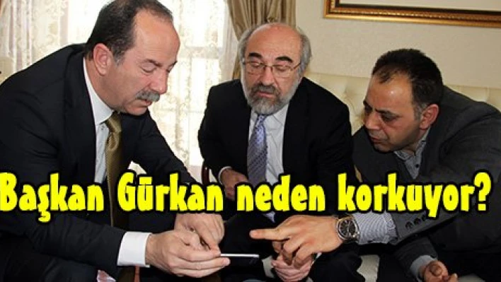 Başkan Gürkan neden korkuyor?