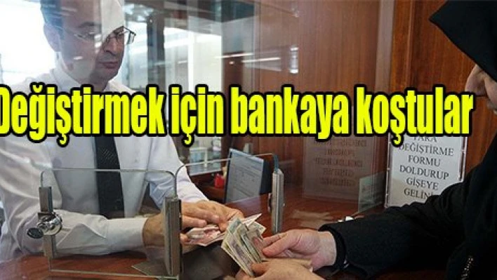 Değiştirmek için bankaya koştular
