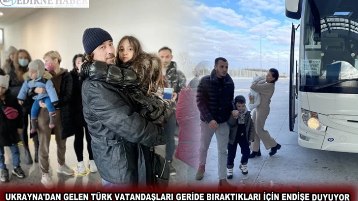 UKRAYNA'DAN GELEN TÜRK VATANDAŞLARI GERİDE BIRAKTIKLARI İÇİN ENDİŞE DUYUYOR