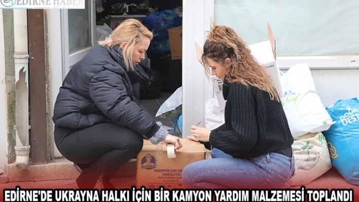 EDİRNE'DE UKRAYNA HALKI İÇİN BİR KAMYON YARDIM MALZEMESİ TOPLANDI