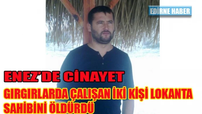 Gırgır çalışanları Enez'li lokantacıyı öldürdü