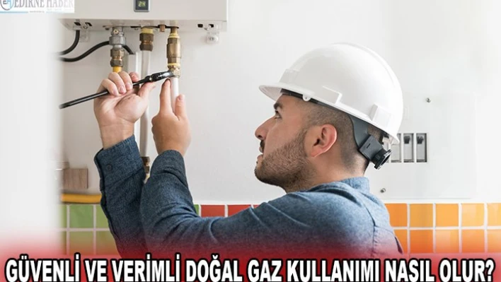 Güvenli ve verimli doğal gaz kullanımı nasıl olur?