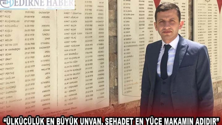 'ÜLKÜCÜLÜK EN BÜYÜK UNVAN, ŞEHADET EN YÜCE MAKAMIN ADIDIR'