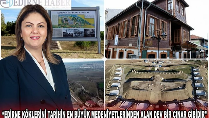 'EDİRNE KÖKLERİNİ TARİHİN EN BÜYÜK MEDENİYETLERİNDEN ALAN DEV BİR ÇINAR GİBİDİR'