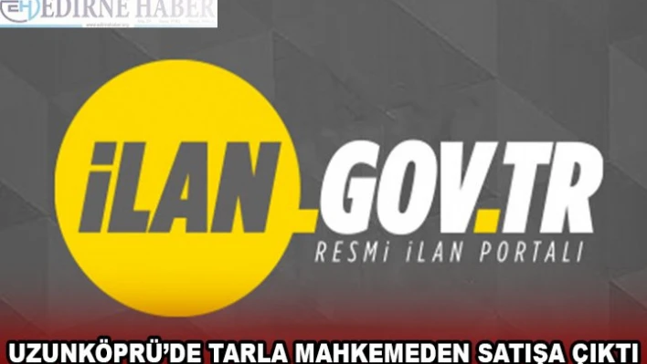  UZUNKÖPRÜ'DE TARLA MAHKEMEDEN SATIŞA ÇIKTI