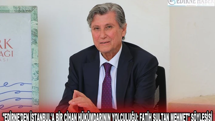 'EDİRNE'DEN İSTANBUL'A BİR CİHAN HÜKÜMDARININ YOLCULUĞU: FATİH SULTAN MEHMET' SÖYLEŞİSİ