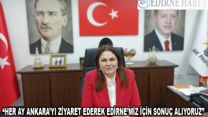 'Her ay Ankara'yı ziyaret ederek Edirne'miz için sonuç alıyoruz'