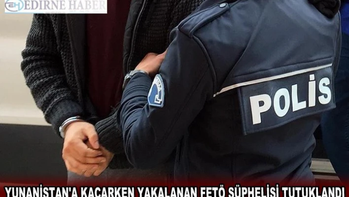 YUNANİSTAN'A KAÇARKEN YAKALANAN FETÖ ŞÜPHELİSİ TUTUKLANDI