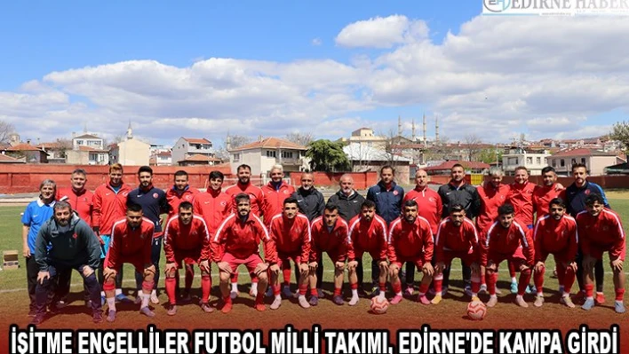 İŞİTME ENGELLİLER FUTBOL MİLLİ TAKIMI, EDİRNE'DE KAMPA GİRDİ