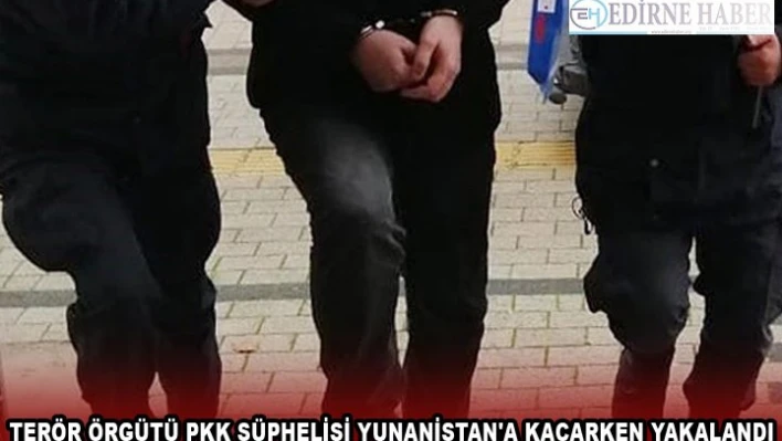 TERÖR ÖRGÜTÜ PKK ŞÜPHELİSİ YUNANİSTAN'A KAÇARKEN YAKALANDI