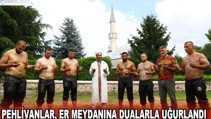 Pehlivanlar, Er Meydanına dualarla uğurlandı