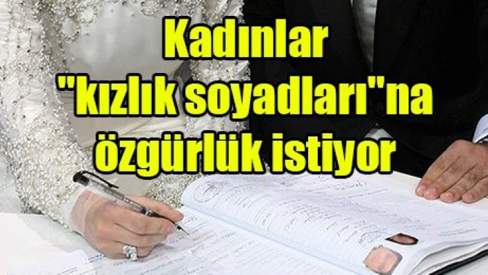 Kadınlar 'kızlık soyadları'na özgürlük istiyor