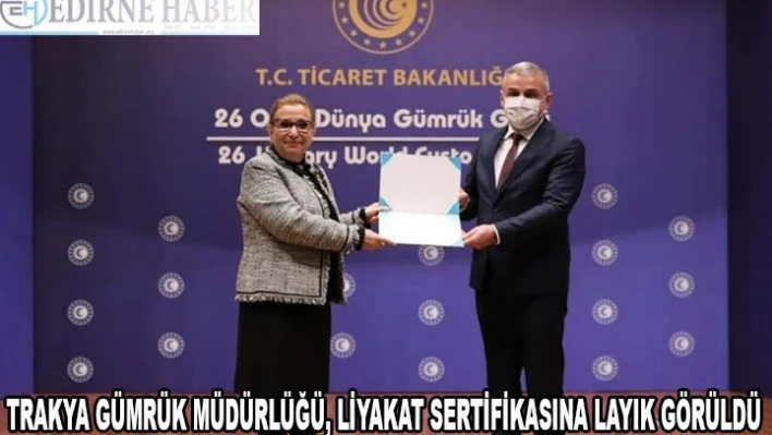 TRAKYA GÜMRÜK MÜDÜRLÜĞÜ, LİYAKAT SERTİFİKASINA LAYIK GÖRÜLDÜ