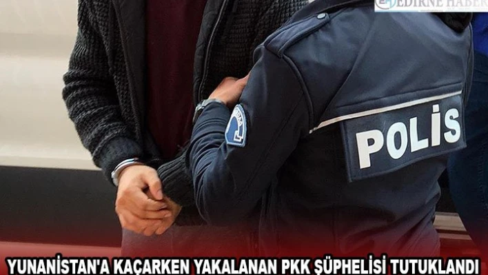 Yunanistan'a kaçarken yakalanan PKK şüphelisi tutuklandı