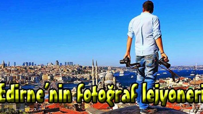 Edirne'nin fotoğraf lejyoneri