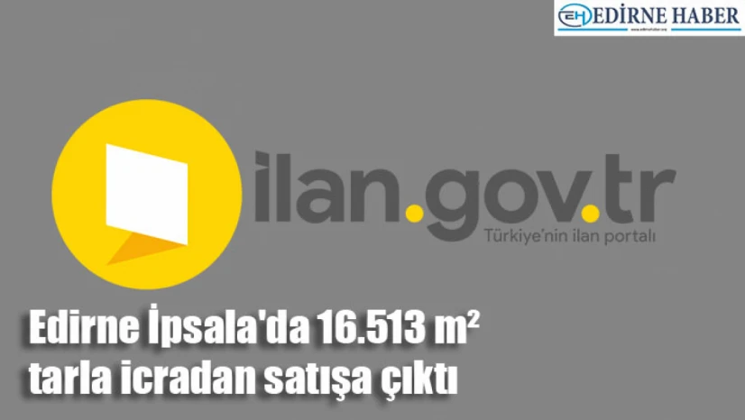 Edirne İpsala'da 16.513 m² tarla icradan satışa çıktı